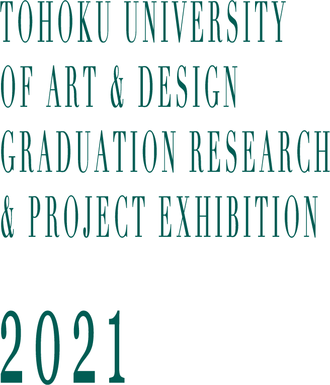 TOHOKU UNIVERSITY OF ART & DESIGN GRADUATION RESEARCH & PROJECT EXHIBITION
